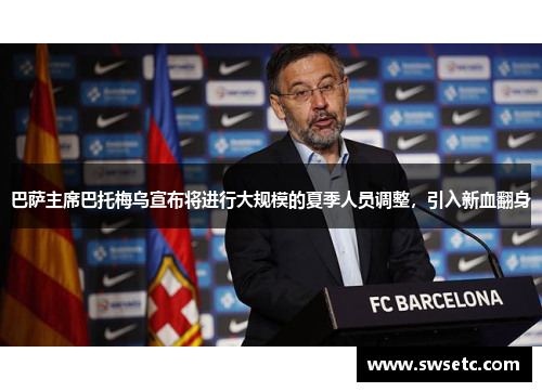 巴萨主席巴托梅乌宣布将进行大规模的夏季人员调整，引入新血翻身