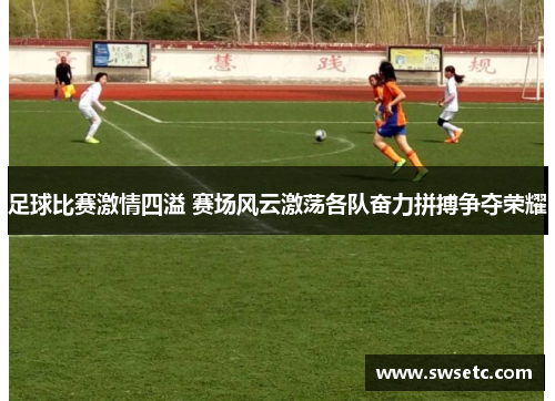 足球比赛激情四溢 赛场风云激荡各队奋力拼搏争夺荣耀