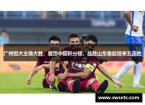 广州恒大主场大胜，登顶中超积分榜，战胜山东鲁能迎来五连胜