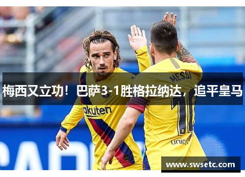 梅西又立功！巴萨3-1胜格拉纳达，追平皇马