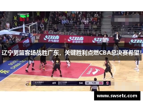 辽宁男篮客场战胜广东，关键胜利点燃CBA总决赛希望！