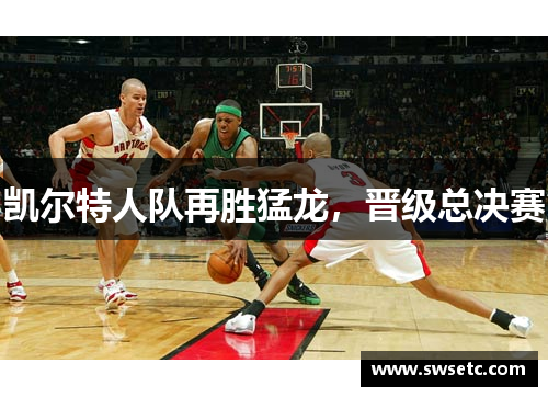 凯尔特人队再胜猛龙，晋级总决赛