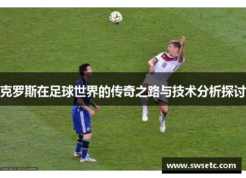 克罗斯在足球世界的传奇之路与技术分析探讨
