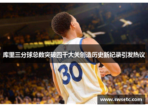 库里三分球总数突破四千大关创造历史新纪录引发热议