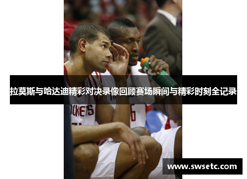 拉莫斯与哈达迪精彩对决录像回顾赛场瞬间与精彩时刻全记录