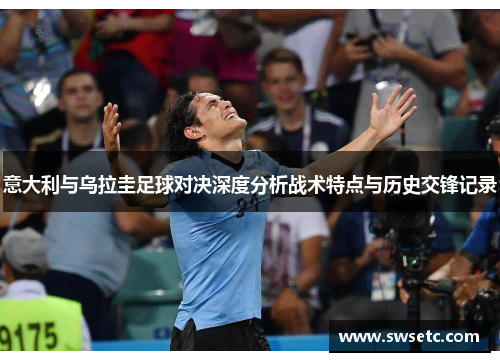 意大利与乌拉圭足球对决深度分析战术特点与历史交锋记录