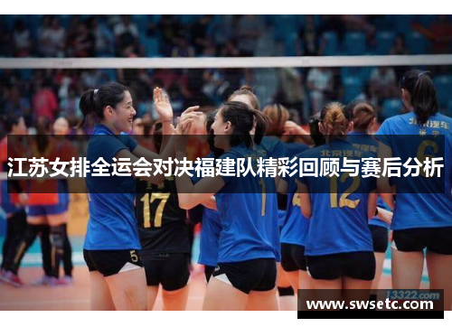 江苏女排全运会对决福建队精彩回顾与赛后分析