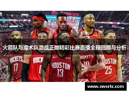 火箭队与魔术队激战正酣精彩比赛直播全程回顾与分析