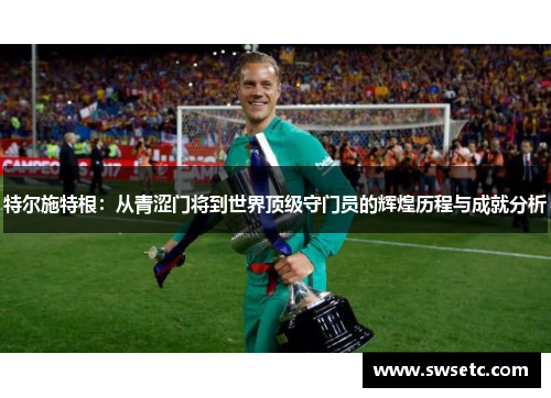 特尔施特根：从青涩门将到世界顶级守门员的辉煌历程与成就分析