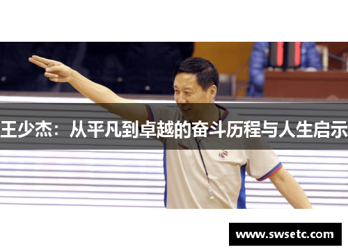 王少杰：从平凡到卓越的奋斗历程与人生启示