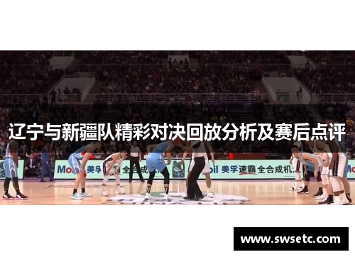 辽宁与新疆队精彩对决回放分析及赛后点评