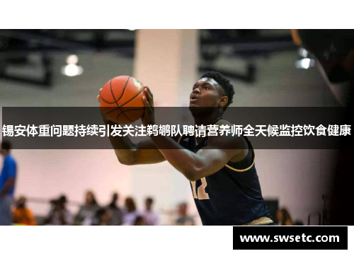 锡安体重问题持续引发关注鹈鹕队聘请营养师全天候监控饮食健康
