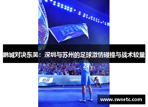 鹏城对决东吴：深圳与苏州的足球激情碰撞与战术较量