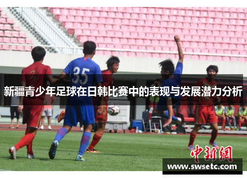 新疆青少年足球在日韩比赛中的表现与发展潜力分析