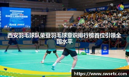 西安羽毛球队荣登羽毛球意识排行榜首位引领全国水平