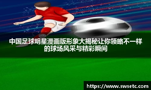 中国足球明星漫画版形象大揭秘让你领略不一样的球场风采与精彩瞬间