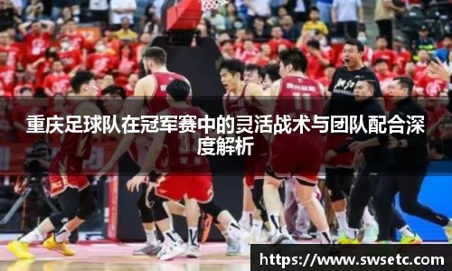重庆足球队在冠军赛中的灵活战术与团队配合深度解析